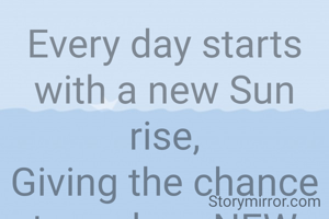 Every day starts with a new Sun rise,
Giving the chance to make a NEW BEGINING of life.