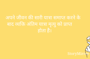 अपने जीवन की सारी यात्रा समाप्त करने के बाद व्यक्ति अंतिम यात्रा मृत्यु को प्राप्त होता है।