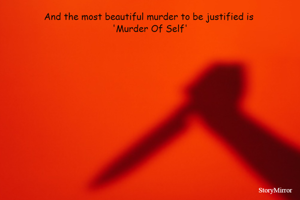 And the most beautiful murder to be justified is 
'Murder Of Self'