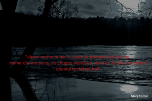 "aksar andhero me hi ujale ki keemat pta lgti hai,
maine din me suraj se chupne walon ko, raat ko ik diye ka sahara dhoondte dekha hai" 
