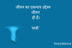 जीवन का एकमात्र उद्देश्य 
जीवन 
ही है।