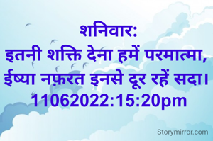 शनिवार:
इतनी शक्ति देना हमें परमात्मा, 
ईष्या नफ़रत इनसे दूर रहें सदा। 
11062022:15:20pm