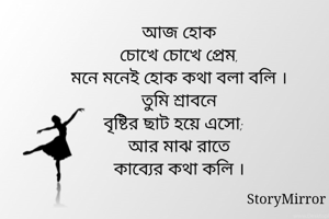 আজ হোক
চোখে চোখে প্রেম,
মনে মনেই হোক কথা বলা বলি ।
তুমি শ্রাবনে
বৃষ্টির ছাট হয়ে এসো;
আর মাঝ রাতে
কাব্যের কথা কলি ।