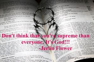 Don't think that you're supreme than everyone, It's God!!!
              -Jerlin Flower
