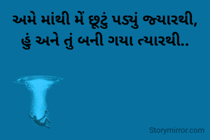 અમે માંથી મેં છૂટું પડ્યું જ્યારથી,
હું અને તું બની ગયા ત્યારથી..