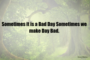 Sometimes it is a Bad Day Sometimes we make Day Bad.