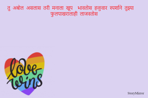 तु अबोल असलास तरी मनाला खूप  भावतोस हळुवार स्पर्शाने तुझ्या  फुलपाखरालाही लाजवतोस