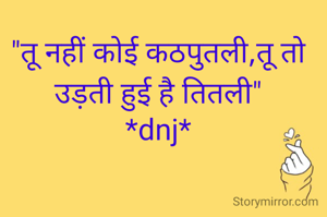 "तू नहीं कोई कठपुतली,तू तो उड़ती हुई है तितली"
*dnj*
