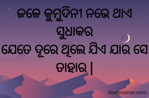 ଜଳେ କୁମୁଦିନୀ ନଭେ ଥାଏ ସୁଧାକର
ଯେତେ ଦୂରେ ଥିଲେ ଯିଏ ଯାର ସେ ତାହାର |