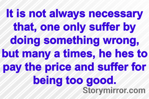 It is not always necessary that, one only suffer by doing something wrong, but many a times, he hes to pay the price and suffer for being too good.
