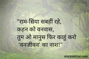 "राम-सिया सबहीं रहे,
कहन को वनवास, 
तुम ओ मानुस फिर काहुं करो
 'वनजीवन' का नाश!"
