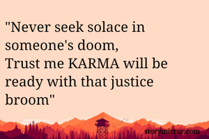 "Never seek solace in someone's doom,
Trust me KARMA will be ready with that justice broom"
