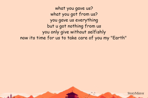 what you gave us?
what you got from us?
you gave us everything
but u got nothing from us
you only give without selfishly
now its time for us to take care of you my "Earth" 