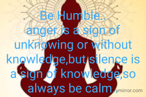 Be Humble..
anger is a sign of unknowing or without knowledge,but silence is a sign of knowledge,so always be calm..