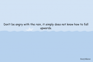 Don’t be angry with the rain, it simply does not know how to fall upwards.