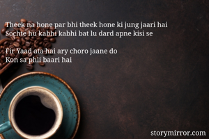 Theek na hone par bhi theek hone ki jung jaari hai
Sochte hu kabhi kabhi bat lu dard apne kisi se

Fir Yaad ata hai ary choro jaane do
Kon sa phli baari hai