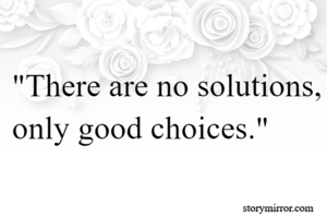 "There are no solutions, only good choices."