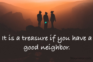 It is a treasure if you have a good neighbor.