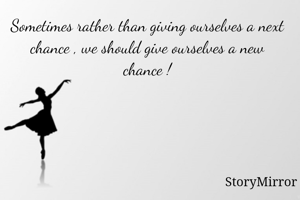 Sometimes rather than giving ourselves a next chance , we should give ourselves a new chance !