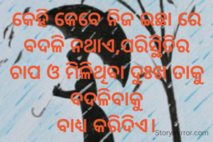କେହି କେବେ ନିଜ ଇଛା ରେ ବଦଳି ନଥାଏ,ପରିସ୍ଥିତିର ଚାପ ଓ ମିଳିଥିବା ଦୁଃଖ ତାକୁ ବଦଳିବାକୁ
ବାଧ୍ୟ କରିଦିଏ।