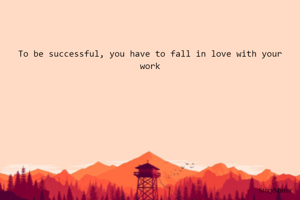 To be successful, you have to fall in love with your work
