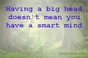 Having a big head doesn't mean you have a smart mind