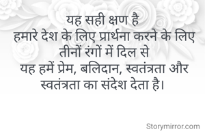 यह सही क्षण है
 हमारे देश के लिए प्रार्थना करने के लिए
 तीनों रंगों में दिल से
 यह हमें प्रेम, बलिदान, स्वतंत्रता और स्वतंत्रता का संदेश देता है।
