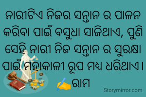 ନାରୀଟିଏ ନିଜର ସନ୍ତାନ ର ପାଳନ କରିବା ପାଇଁ ବସୁଧା ସାଜିଥାଏ, ପୁଣି ସେହି ନାରୀ ନିଜ ସନ୍ତାନ ର ସୁରକ୍ଷା ପାଇଁ ମହାକାଳୀ ରୂପ ମଧ୍ୟ ଧରିଥାଏ।
✍️ରାମ