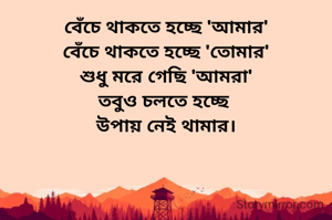 বেঁচে থাকতে হচ্ছে 'আমার'
বেঁচে থাকতে হচ্ছে 'তোমার'
শুধু মরে গেছি 'আমরা'
তবুও চলতে হচ্ছে 
উপায় নেই থামার।