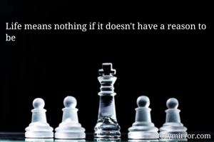 Life means nothing if it doesn't have a reason to be 