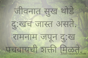 जीवनात सुख थोडे
दु:खच जास्त असते.
रामनाम जपून दु:ख
पचवायची शक्ती मिळते.
