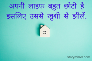 अपनी लाइफ बहुत छोटी है इसलिए उससे खुशी से झीलें.