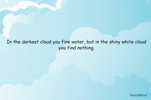 In the darkest cloud you find water, but in the shiny white cloud you find nothing.