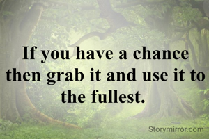 If you have a chance then grab it and use it to the fullest. 