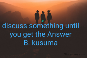 discuss something until you get the Answer
B. kusuma