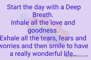  Start the day with a Deep Breath.
Inhale all the love and goodness.
Exhale all the tears, fears and worries and then smile to have a really wonderful life..