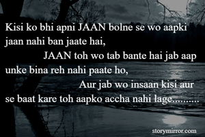 Kisi ko bhi apni JAAN bolne se wo aapki jaan nahi ban jaate hai,
              JAAN toh wo tab bante hai jab aap unke bina reh nahi paate ho,
                           Aur jab wo insaan kisi aur se baat kare toh aapko accha nahi lage..........
     