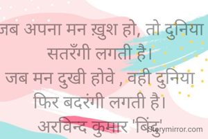 जब अपना मन ख़ुश हो, तो दुनिया सतरँगी लगती है।
जब मन दुखी होवे , वही दुनिया फिर बदरंगी लगती है।
अरविन्द कुमार 'बिंदु'