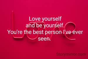 Love yourself
and be yourself.
You're the best person I've ever seen. 