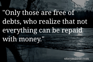 "Only those are free of debts, who realize that not everything can be repaid with money."