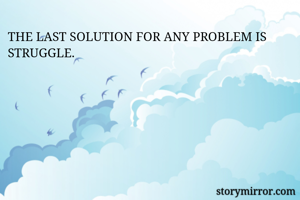 THE LAST SOLUTION FOR ANY PROBLEM IS STRUGGLE. 