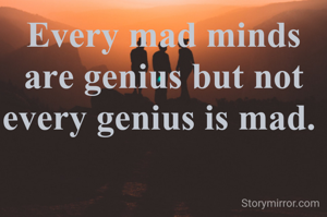 Every mad minds are genius but not every genius is mad. 