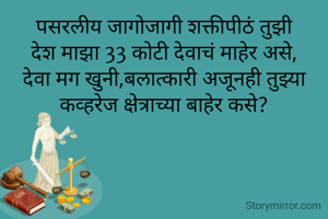 पसरलीय जागोजागी शक्तीपीठं तुझी
देश माझा 33 कोटी देवाचं माहेर असे,
देवा मग खुनी,बलात्कारी अजूनही तुझ्या कव्हरेज क्षेत्राच्या बाहेर कसे?