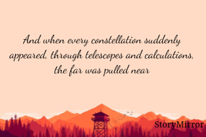 And when every constellation suddenly appeared, through telescopes and calculations, the far was pulled near