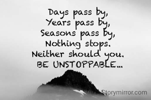 Days pass by,
Years pass by,
Seasons pass by,
Nothing stops.
Neither should you.
 BE UNSTOPPABLE...