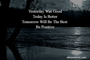 Yesterday Was Good
Today Is Better
Tomorrow Will Be The Best 
Be Positive