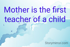 Mother is the first teacher of a child
