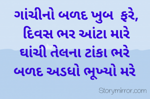ગાંચીનો બળદ ખુબ  ફરે,
દિવસ ભર આંટા મારે
ઘાંચી તેલના ટાંકા ભરે 
બળદ અડધો ભૂખ્યો મરે 
