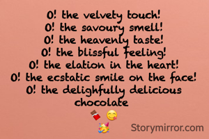O! the velvety touch!
O! the savoury smell!
O! the heavenly taste!
O! the blissful feeling!
O! the elation in the heart!
O! the ecstatic smile on the face!
O! the delighfully delicious chocolate 
🍫 😋
🥳