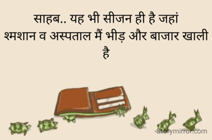 साहब.. यह भी सीजन ही है जहां
श्मशान व अस्पताल मैं भीड़ और बाजार खाली है